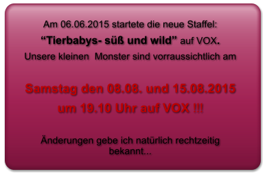 Am 06.06.2015 startete die neue Staffel:   Tierbabys- s und wild auf VOX.  Unsere kleinen  Monster sind vorraussichtlich am   Samstag den 08.08. und 15.08.2015  um 19.10 Uhr auf VOX !!!   nderungen gebe ich natrlich rechtzeitig bekannt...